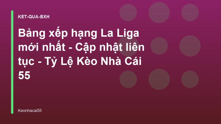 Bảng xếp hạng La Liga mới nhất - Cập nhật liên tục - Tỷ Lệ Kèo Nhà Cái 55