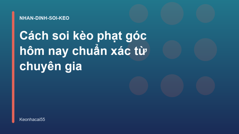 Cách soi kèo phạt góc hôm nay chuẩn xác từ chuyên gia